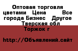 Оптовая торговля цветами › Цена ­ 25 - Все города Бизнес » Другое   . Тверская обл.,Торжок г.